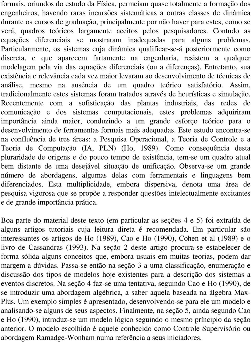 Particularmente, os sistemas cuja dinâmica qualificar-se-á posteriormente como discreta, e que aparecem fartamente na engenharia, resistem a qualquer modelagem pela via das equações diferenciais (ou