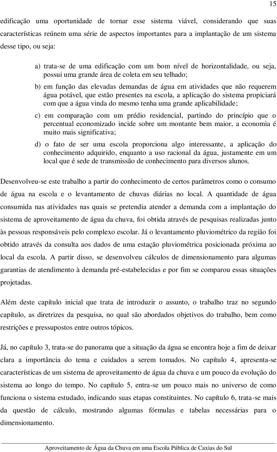 água potável, que estão presentes na escola, a aplicação do sistema propiciará com que a água vinda do mesmo tenha uma grande aplicabilidade; c) em comparação com um prédio residencial, partindo do