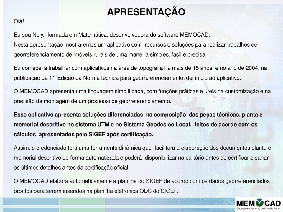 Eu comecei a trabalhar com aplicativos na área de topografia há mais de 15 anos, e no ano de 2004, na publicação da 1ª. Edição da Norma técnica para georreferenciamento, dei inicio ao aplicativo.