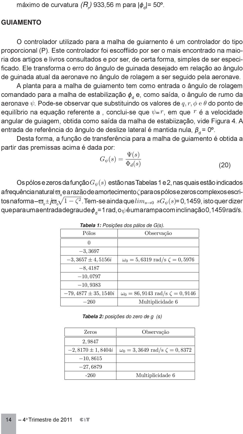 Ele transforma o erro do ângulo de guinada desejado em relação ao ângulo de guinada atual da aeronave no ângulo de rolagem a ser seguido pela aeronave.