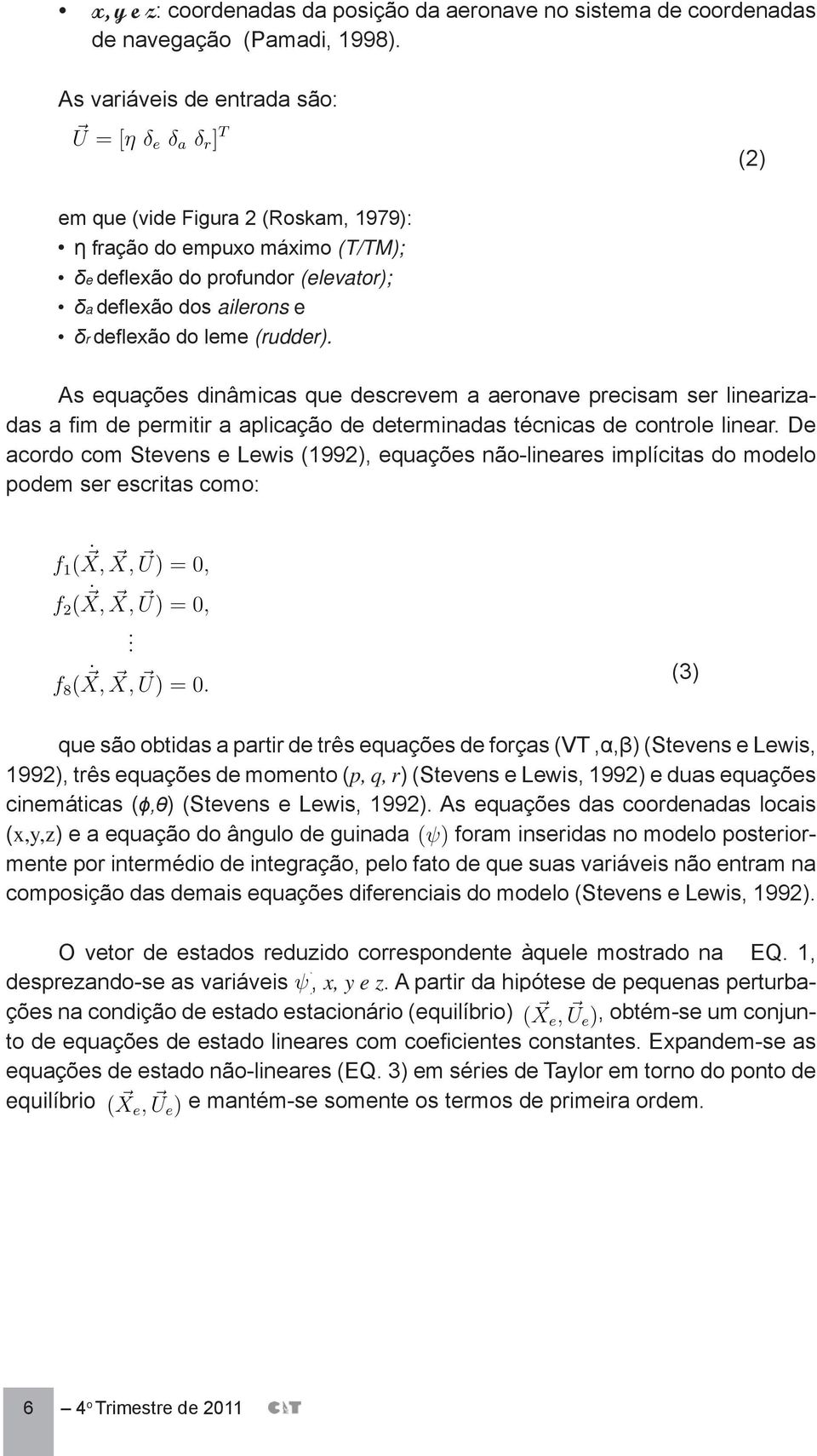 As equações dinâmicas que descrevem a aeronave precisam ser linearizadas a fim de permitir a aplicação de determinadas técnicas de controle linear.