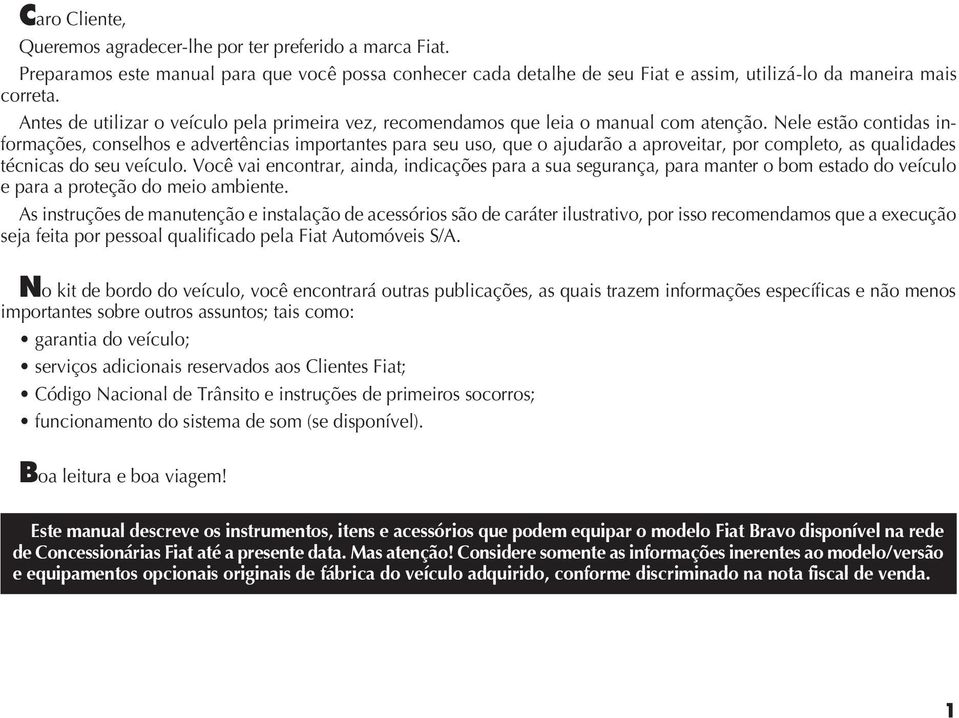 Nele estão contidas informações, conselhos e advertências importantes para seu uso, que o ajudarão a aproveitar, por completo, as qualidades técnicas do seu veículo.