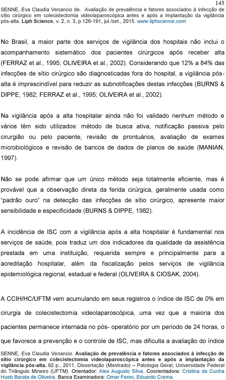 Considerando que 12% a 84% das infecções de sítio cirúrgico são diagnosticadas fora do hospital, a vigilância pósalta é imprescindível para reduzir as subnotificações destas infecções (BURNS & DIPPE,