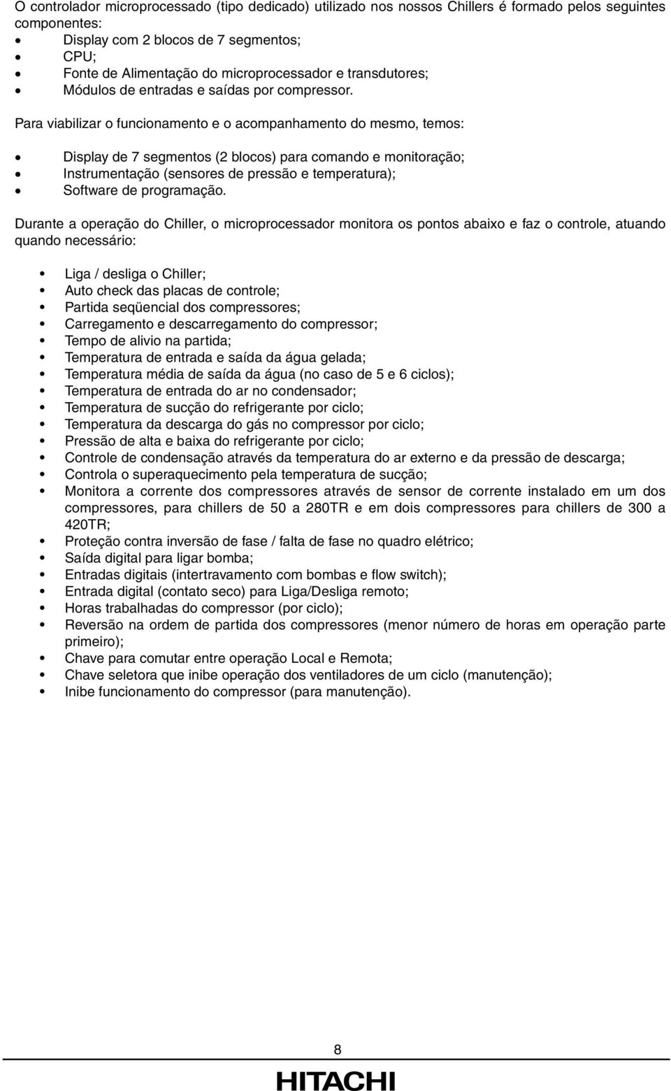 Para viabilizar o funcionamento e o acompanhamento do mesmo, temos: Display de 7 segmentos (2 blocos) para comando e monitoração; Instrumentação (sensores de pressão e temperatura); Software de