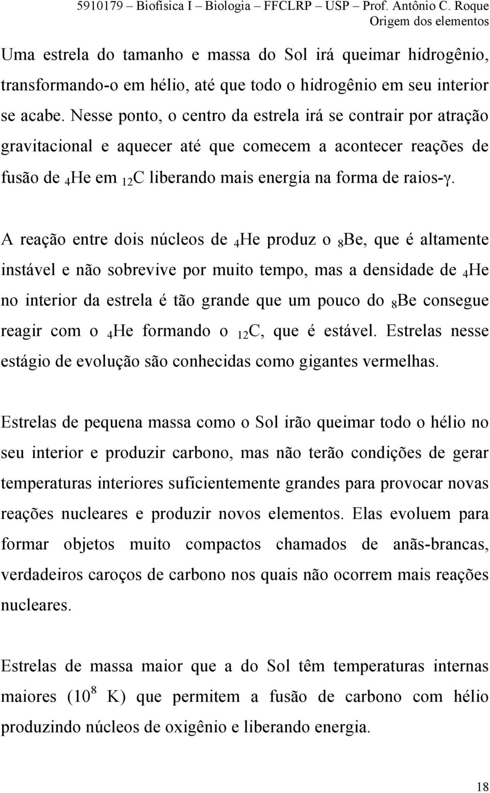 A reação entre dois núcleos de 4 He produz o 8 Be, que é altamente instável e não sobrevive por muito tempo, mas a densidade de 4 He no interior da estrela é tão grande que um pouco do 8 Be consegue