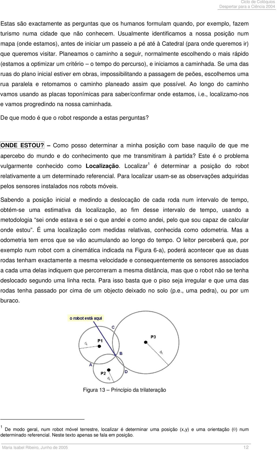 Planeamos o caminho a seguir, normalmente escolhendo o mais rápido (estamos a optimizar um critério o tempo do percurso), e iniciamos a caminhada.