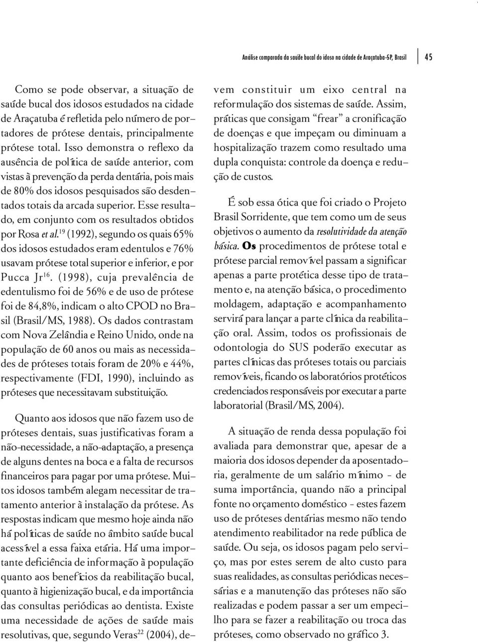 Isso demonstra o reflexo da ausência de política de saúde anterior, com vistas à prevenção da perda dentária, pois mais de 80% dos idosos pesquisados são desdentados totais da arcada superior.