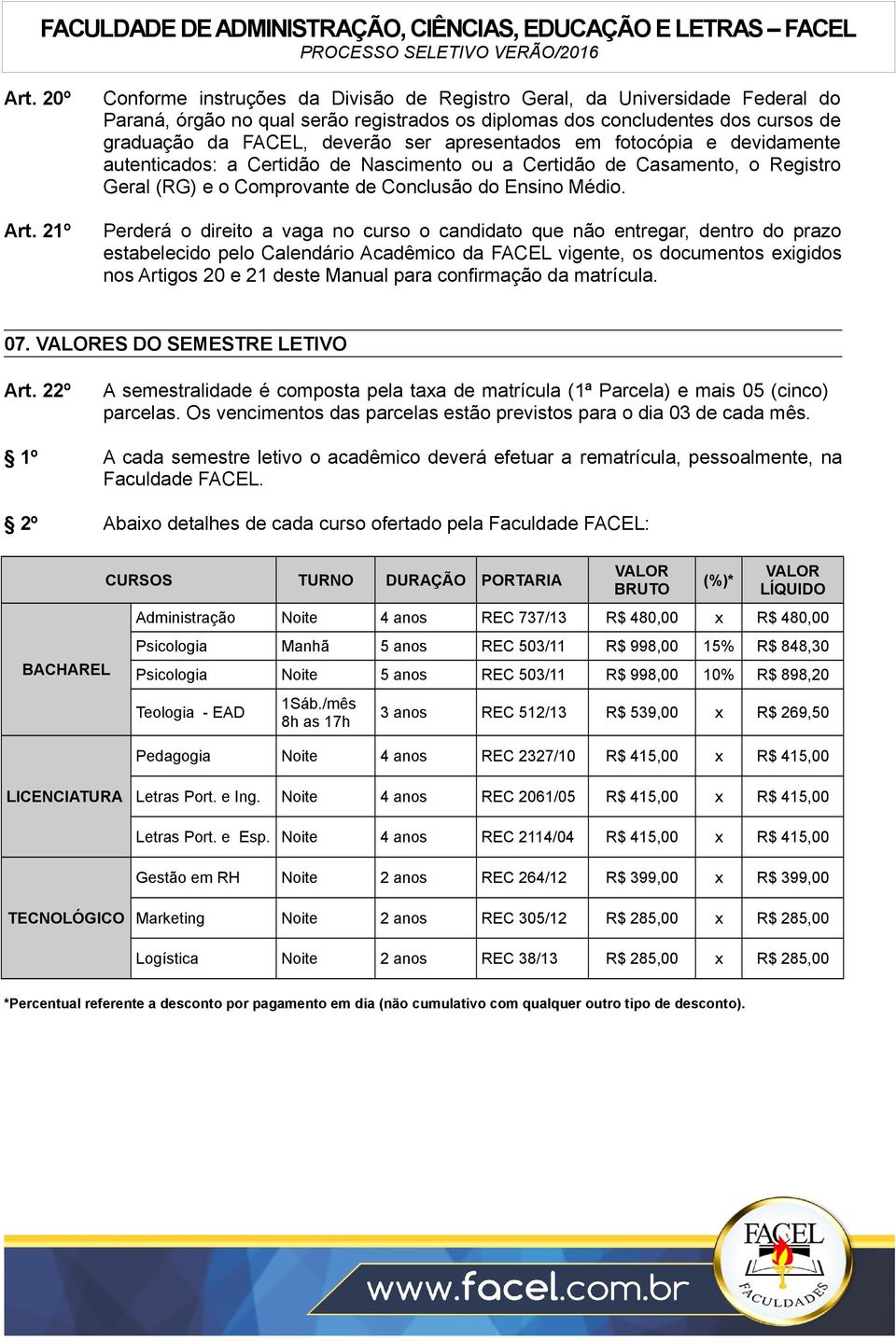 apresentados em fotocópia e devidamente autenticados: a Certidão de Nascimento ou a Certidão de Casamento, o Registro Geral (RG) e o Comprovante de Conclusão do Ensino Médio.