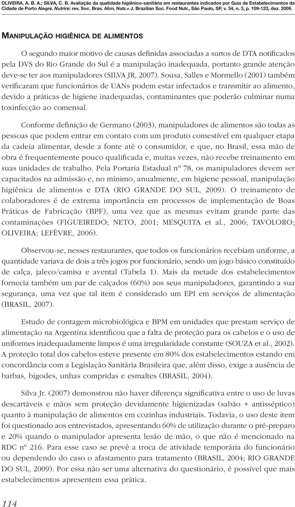 Sousa, Salles e Mormello (2001) também verificaram que funcionários de UANs podem estar infectados e transmitir ao alimento, devido a práticas de higiene inadequadas, contaminantes que poderão