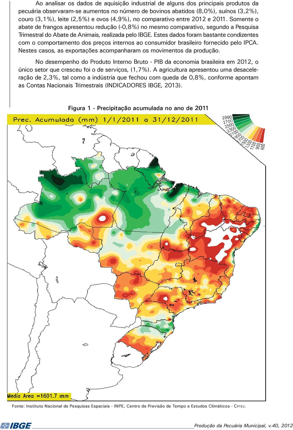 Estes dados foram bastante condizentes com o comportamento dos preços internos ao consumidor brasileiro fornecido pelo IPCA. Nestes casos, as exportações acompanharam os movimentos da produção.