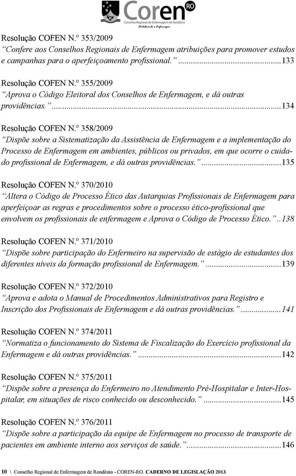 º 358/2009 Dispõe sobre a Sistematização da Assistência de Enfermagem e a implementação do Processo de Enfermagem em ambientes, públicos ou privados, em que ocorre o cuidado profissional de