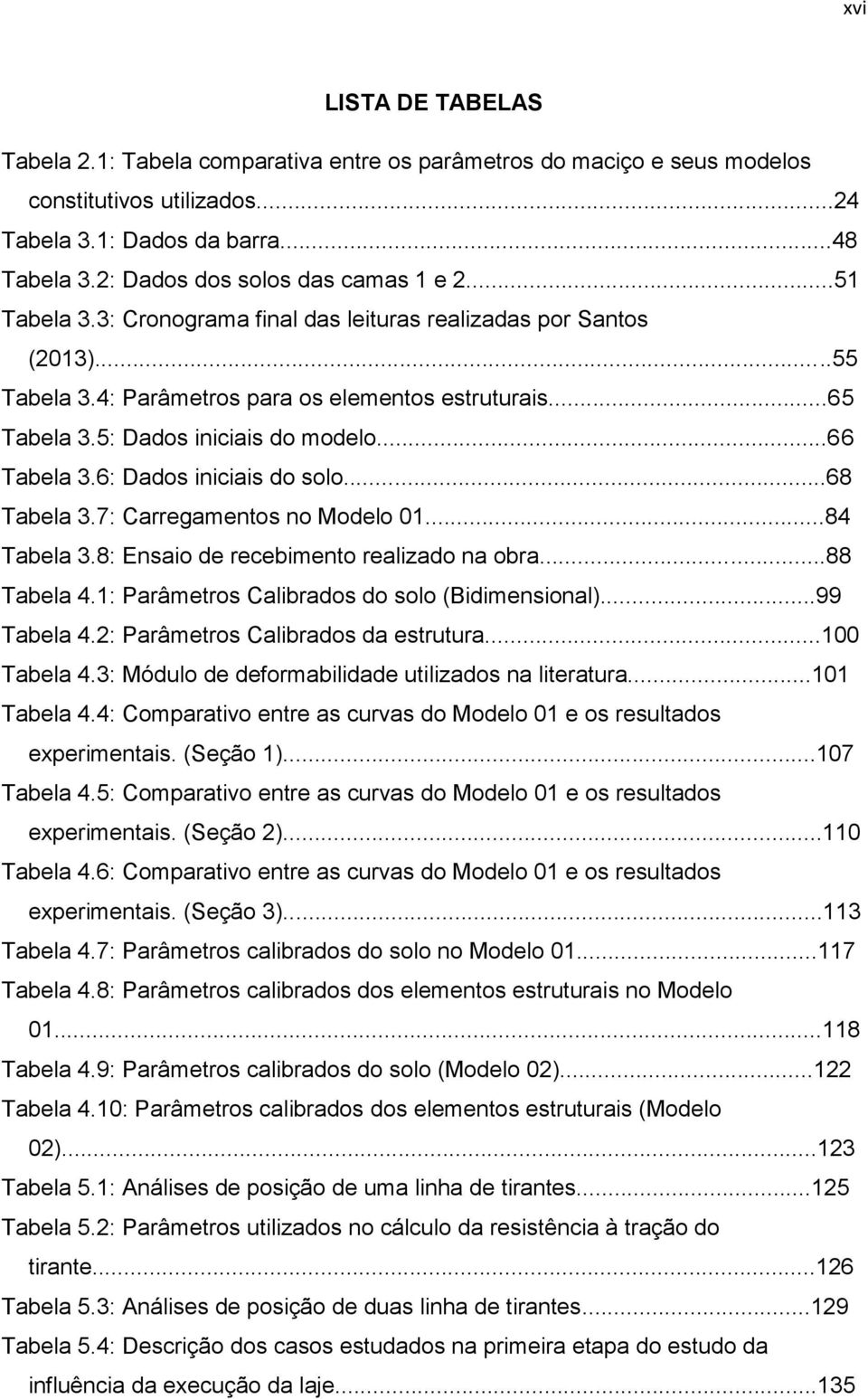 5: Dados iniciais do modelo...66 Tabela 3.6: Dados iniciais do solo...68 Tabela 3.7: Carregamentos no Modelo 01...84 Tabela 3.8: Ensaio de recebimento realizado na obra...88 Tabela 4.