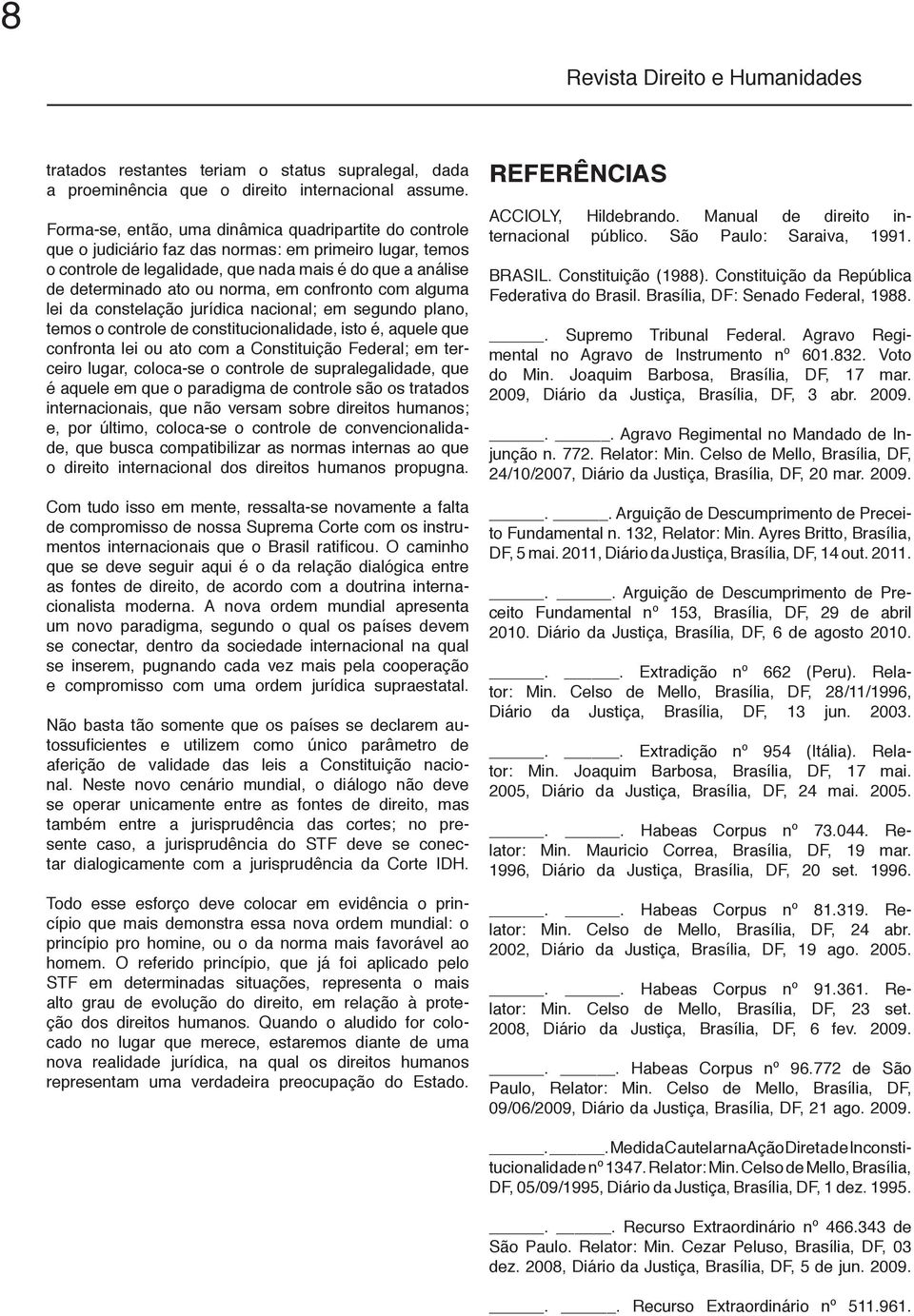 norma, em confronto com alguma lei da constelação jurídica nacional; em segundo plano, temos o controle de constitucionalidade, isto é, aquele que confronta lei ou ato com a Constituição Federal; em