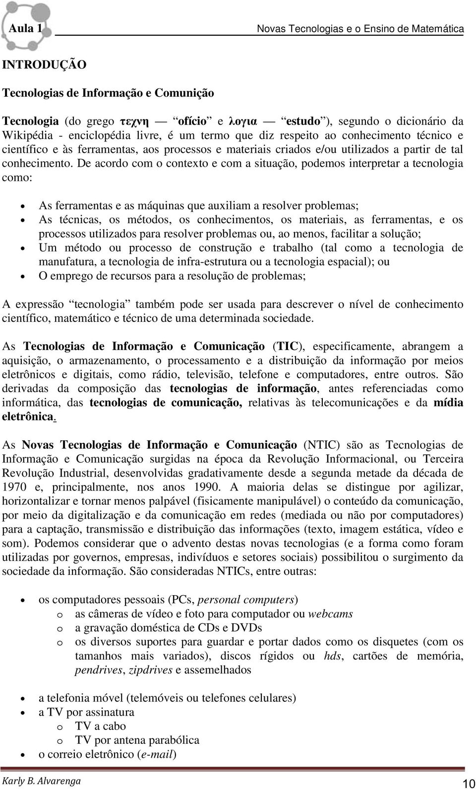 De acordo com o contexto e com a situação, podemos interpretar a tecnologia como: As ferramentas e as máquinas que auxiliam a resolver problemas; As técnicas, os métodos, os conhecimentos, os