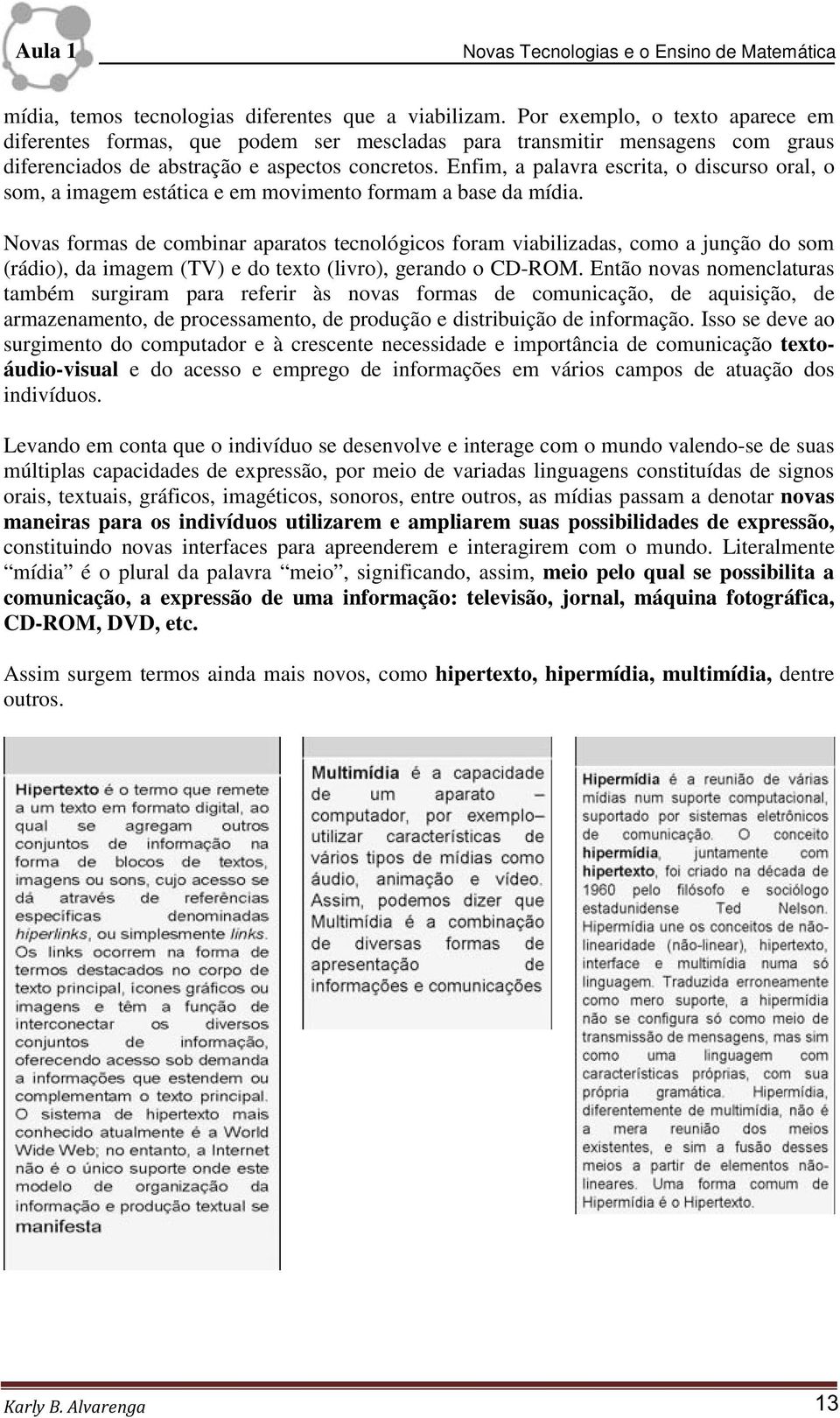 Enfim, a palavra escrita, o discurso oral, o som, a imagem estática e em movimento formam a base da mídia.