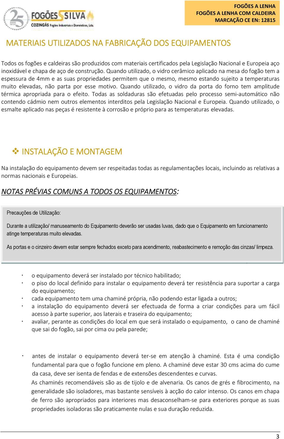 Quando utilizado, o vidro cerâmico aplicado na mesa do fogão tem a espessura de 4mm e as suas propriedades permitem que o mesmo, mesmo estando sujeito a temperaturas muito elevadas, não parta por