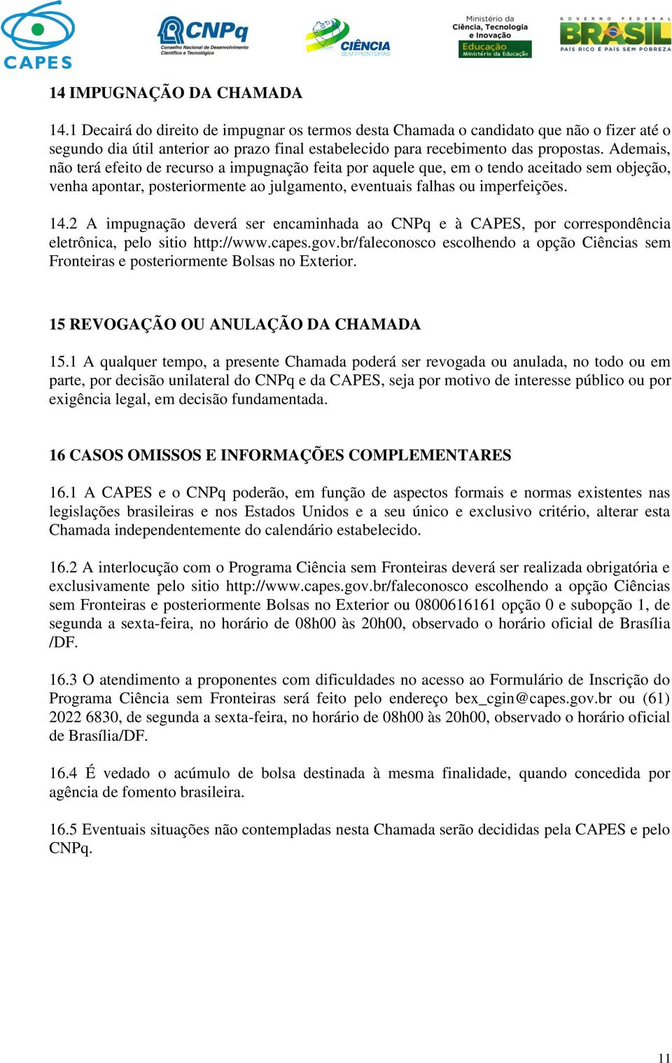 Ademais, não terá efeito de recurso a impugnação feita por aquele que, em o tendo aceitado sem objeção, venha apontar, posteriormente ao julgamento, eventuais falhas ou imperfeições. 14.