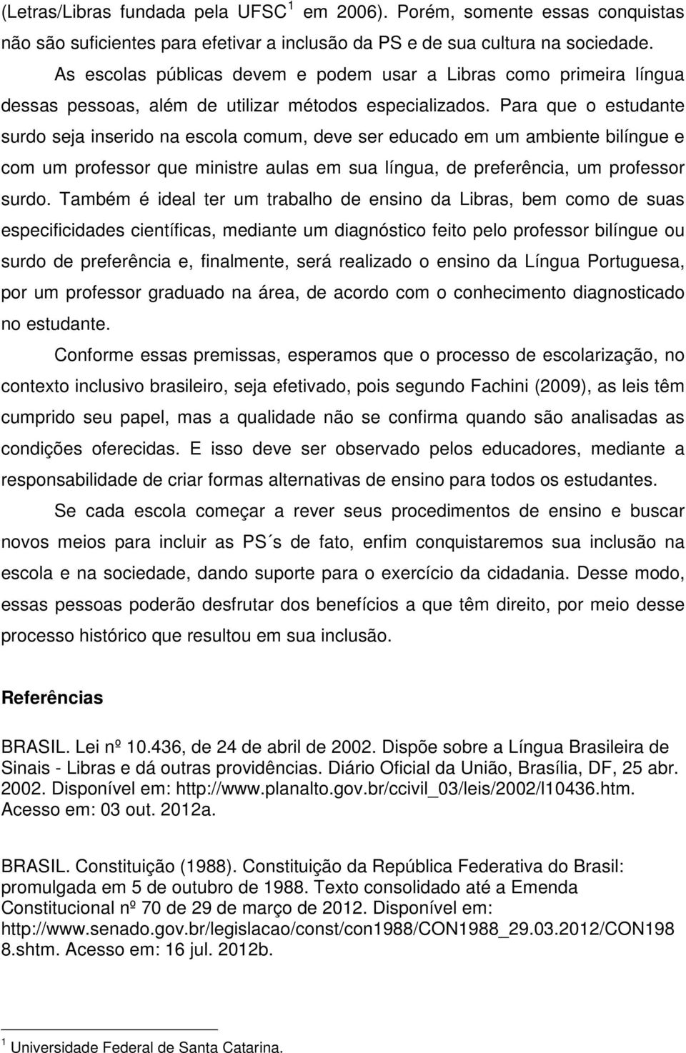 Para que o estudante surdo seja inserido na escola comum, deve ser educado em um ambiente bilíngue e com um professor que ministre aulas em sua língua, de preferência, um professor surdo.