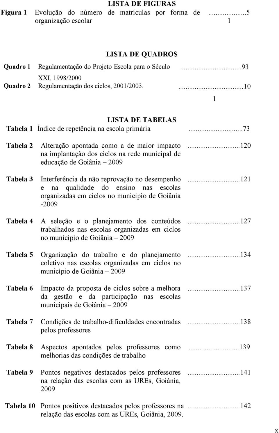 ..120 na implantação dos ciclos na rede municipal de educação de Goiânia 2009 Tabela 3 Interferência da não reprovação no desempenho.