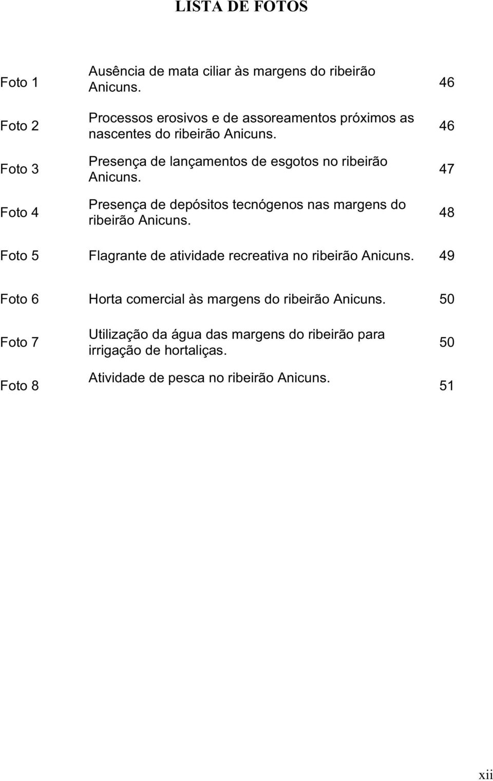 Presença de lançamentos de esgotos no ribeirão Anicuns. Presença de depósitos tecnógenos nas margens do ribeirão Anicuns.