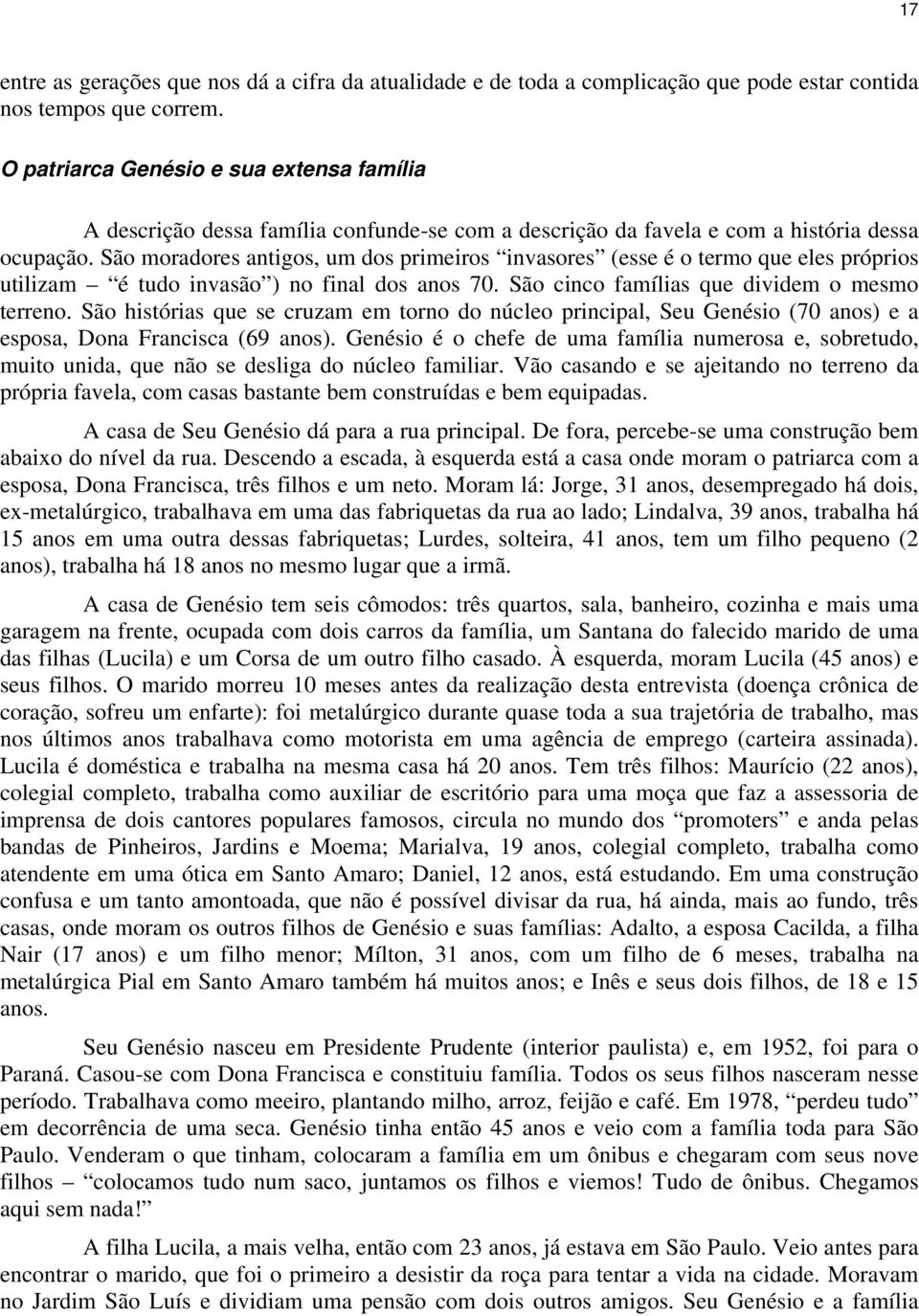 São moradores antigos, um dos primeiros invasores (esse é o termo que eles próprios utilizam é tudo invasão ) no final dos anos 70. São cinco famílias que dividem o mesmo terreno.