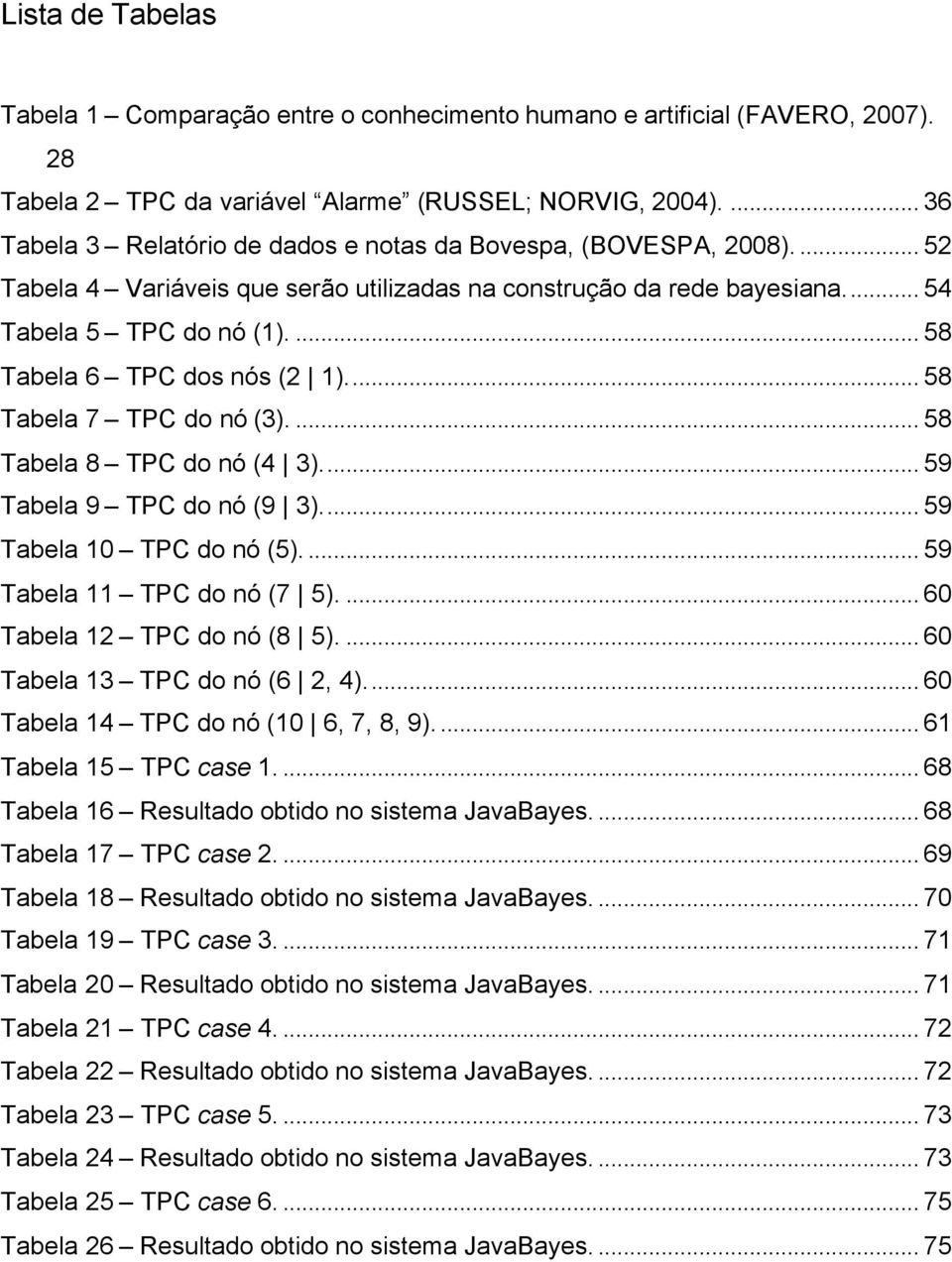 ... 58 Tabela 6 TPC dos nós (2 1)... 58 Tabela 7 TPC do nó (3).... 58 Tabela 8 TPC do nó (4 3)... 59 Tabela 9 TPC do nó (9 3)... 59 Tabela 10 TPC do nó (5)... 59 Tabela 11 TPC do nó (7 5).