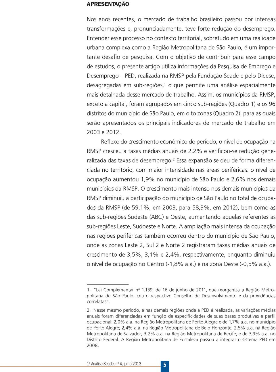 Com o objetivo de contribuir para esse campo de estudos, o presente artigo utiliza informações da Pesquisa de Emprego e Desemprego PED, realizada na RMSP pela Fundação Seade e pelo Dieese,