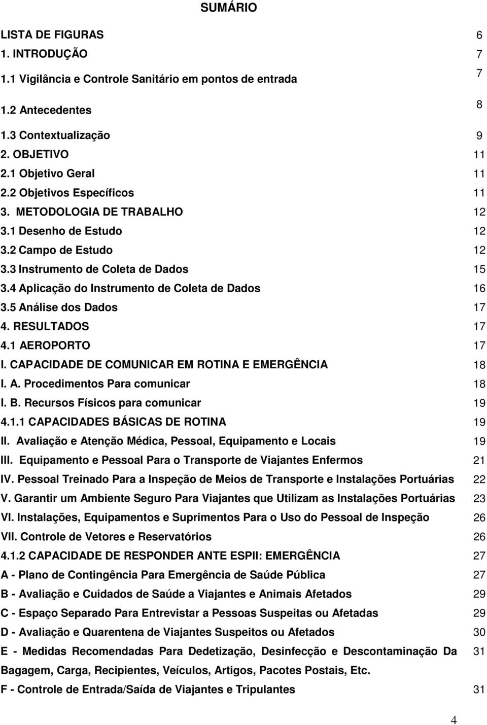 5 Análise dos Dados 17 4. RESULTADOS 17 4.1 AEROPORTO 17 I. CAPACIDADE DE COMUNICAR EM ROTINA E EMERGÊNCIA 18 I. A. Procedimentos Para comunicar 18 I. B. Recursos Físicos para comunicar 19 4.1.1 CAPACIDADES BÁSICAS DE ROTINA 19 II.