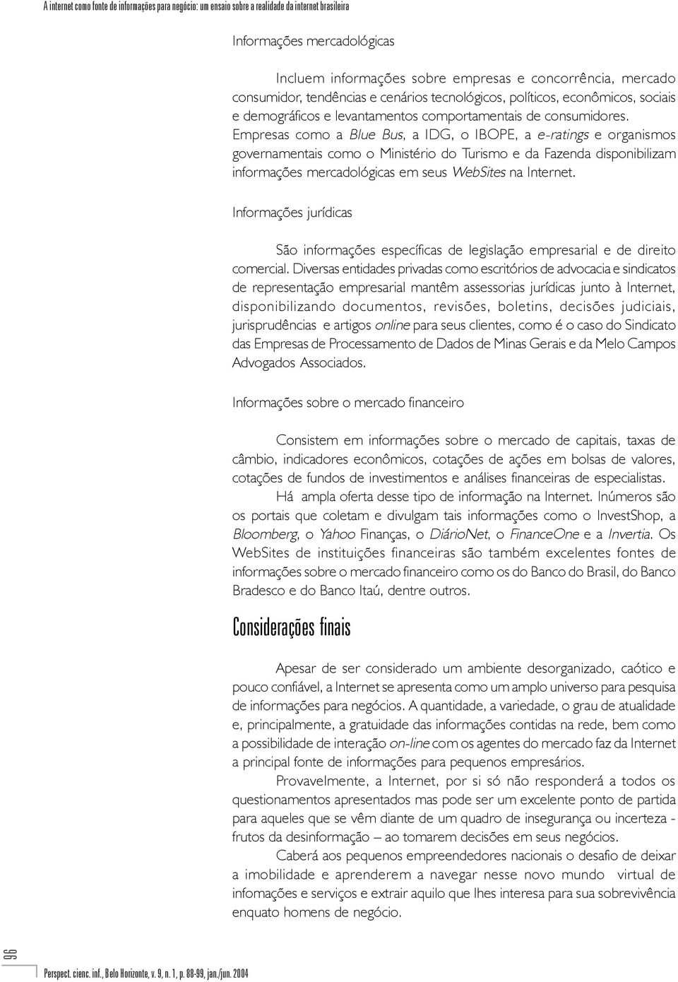 Empresas como a Blue Bus, a IDG, o IBOPE, a e-ratings e organismos governamentais como o Ministério do Turismo e da Fazenda disponibilizam informações mercadológicas em seus WebSites na Internet.