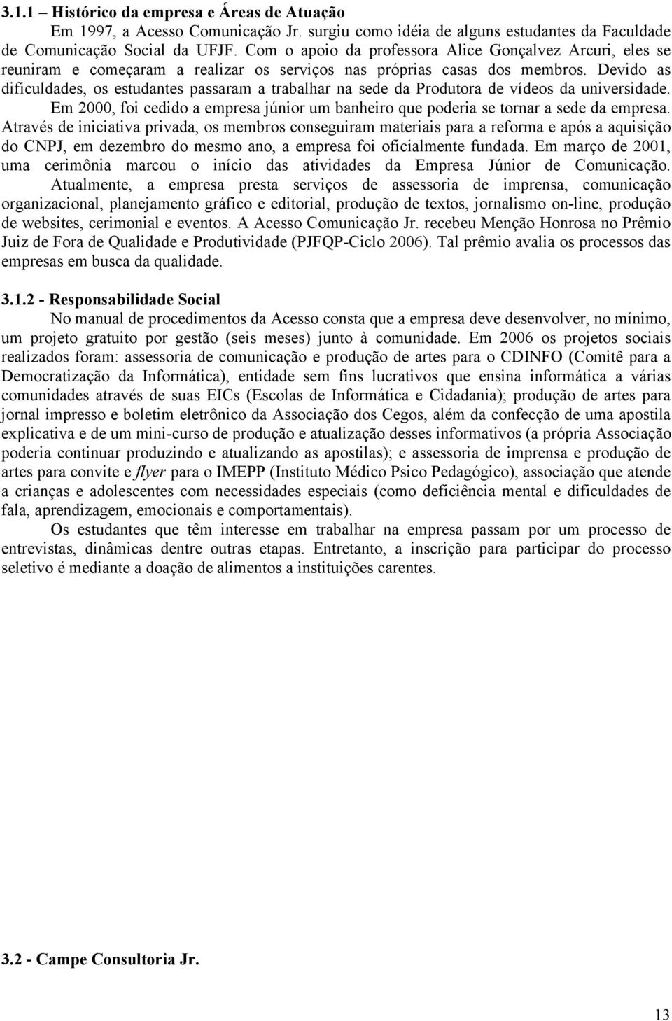 Devido as dificuldades, os estudantes passaram a trabalhar na sede da Produtora de vídeos da universidade. Em 2000, foi cedido a empresa júnior um banheiro que poderia se tornar a sede da empresa.