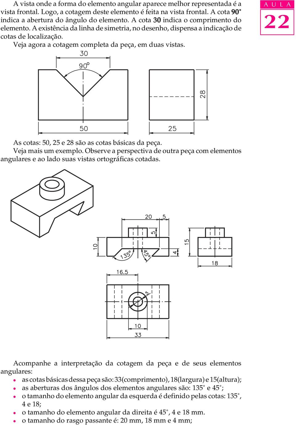 As cotas: 50, 25 e 28 são as cotas básicas da peça. Veja mais um exemplo. Observe a perspectiva de outra peça com elementos angulares e ao lado suas vistas ortográficas cotadas.