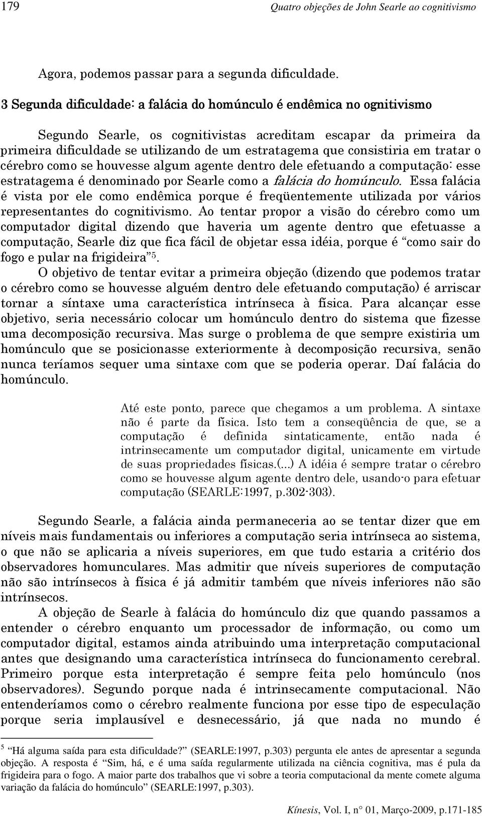 consistiria em tratar o cérebro como se houvesse algum agente dentro dele efetuando a computação: esse estratagema é denominado por Searle como a falácia do homúnculo.