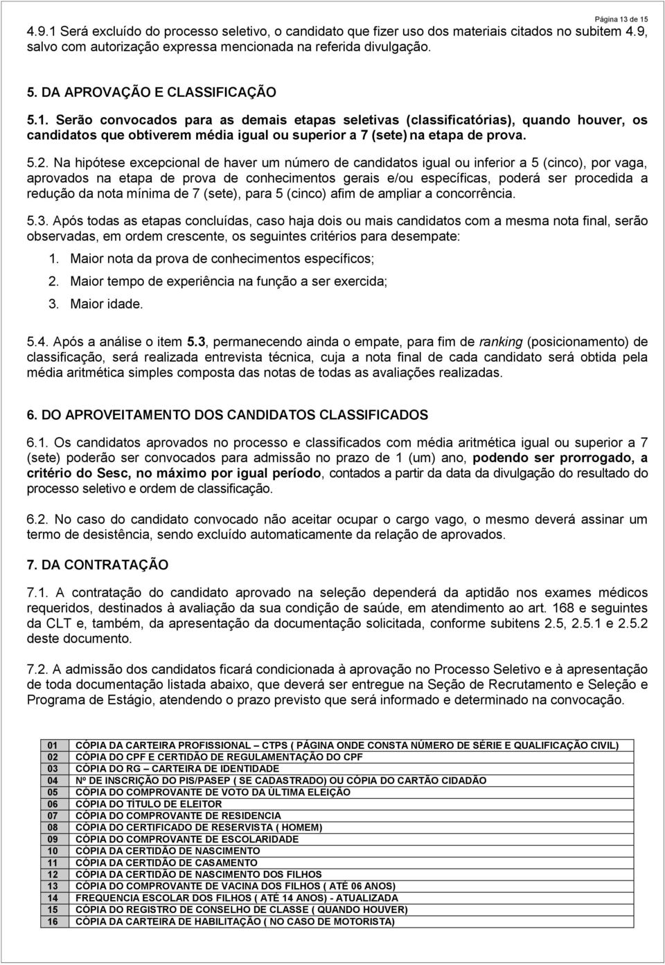 5.2. Na hipótese excepcional de haver um número de candidatos igual ou inferior a 5 (cinco), por vaga, aprovados na etapa de prova de conhecimentos gerais e/ou específicas, poderá ser procedida a