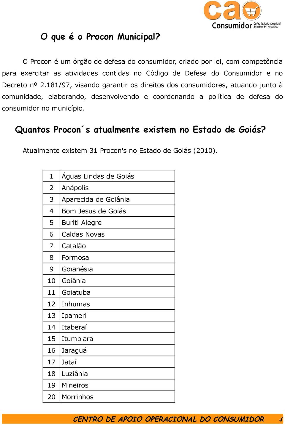 Quantos Procon s atualmente existem no Estado de Goiás? Atualmente existem 31 Procon's no Estado de Goiás (2010).