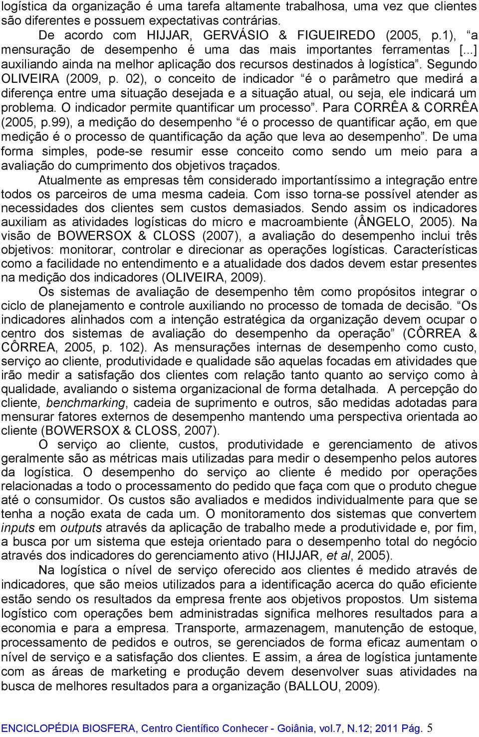 02), o conceito de indicador é o parâmetro que medirá a diferença entre uma situação desejada e a situação atual, ou seja, ele indicará um problema. O indicador permite quantificar um processo.