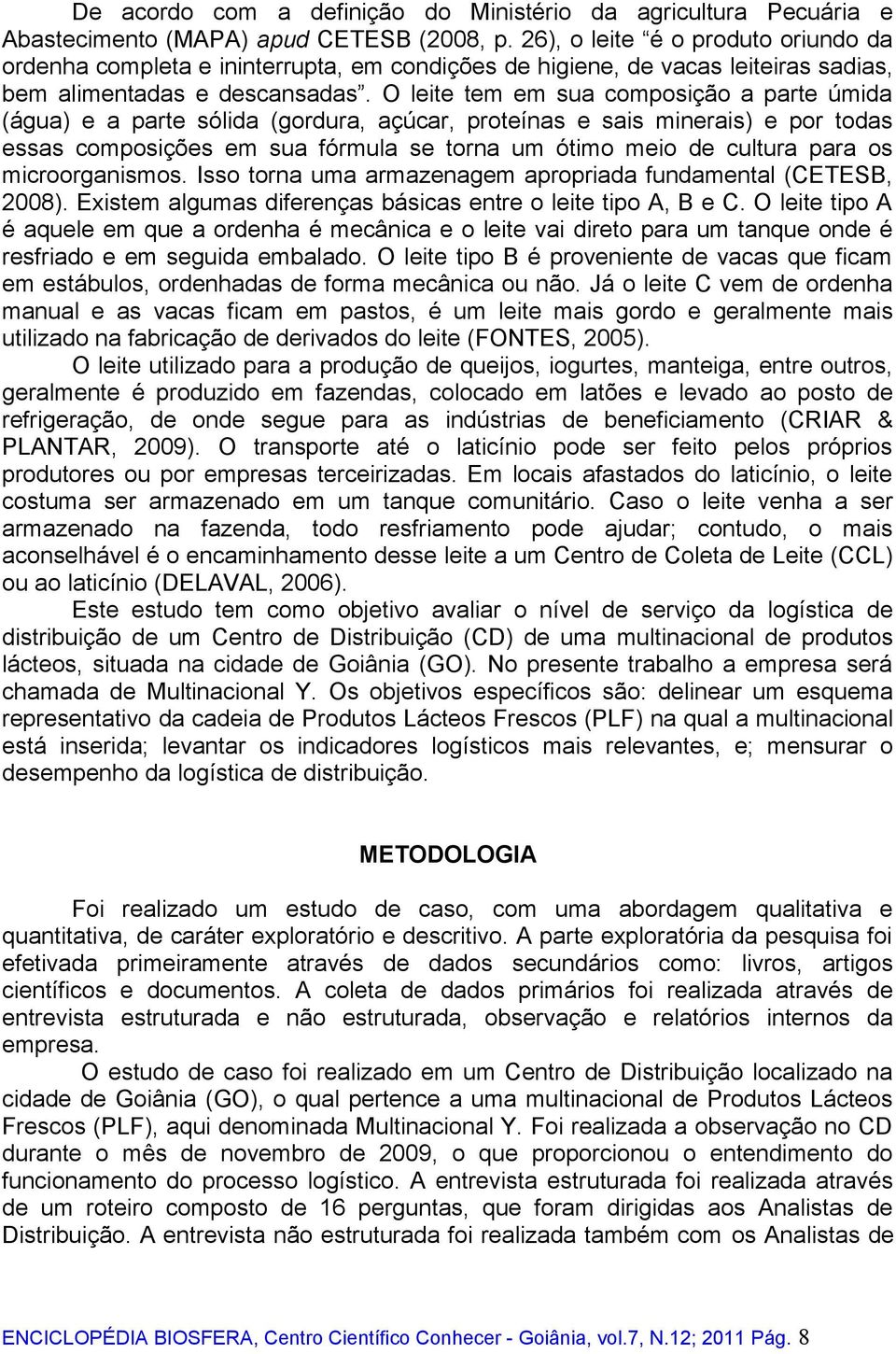 O leite tem em sua composição a parte úmida (água) e a parte sólida (gordura, açúcar, proteínas e sais minerais) e por todas essas composições em sua fórmula se torna um ótimo meio de cultura para os