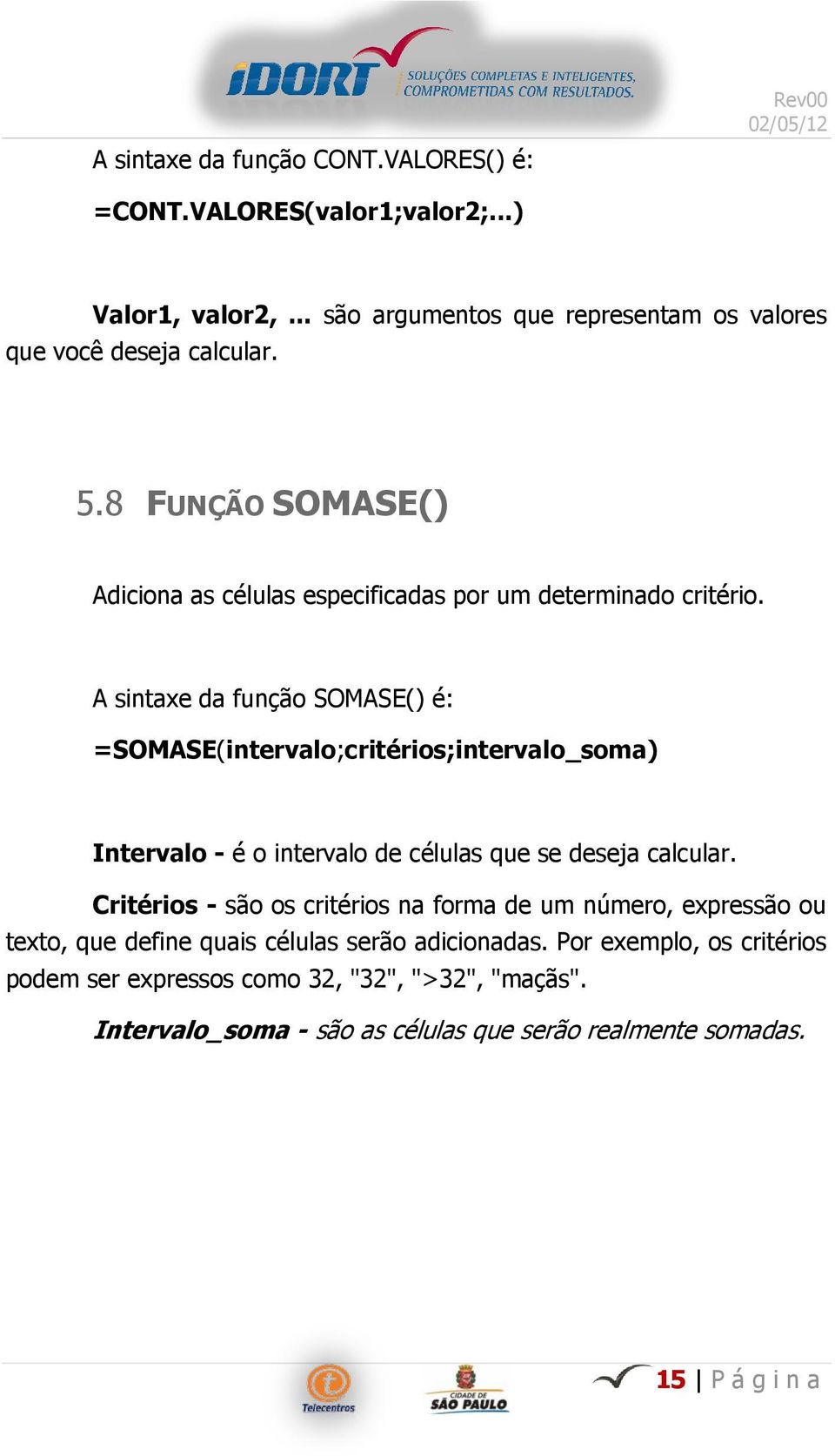 A sintaxe da função SOMASE() é: =SOMASE(intervalo;critérios;intervalo_soma) Intervalo - é o intervalo de células que se deseja calcular.