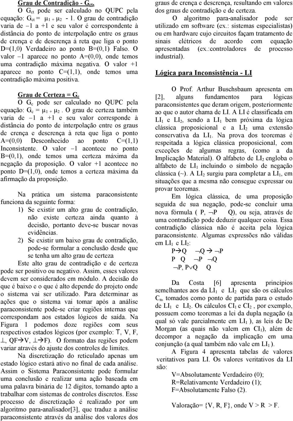 B=(0,1) Falso. O valor 1 aparece no ponto A=(0,0), onde temos uma contradição máxima negativa. O valor +1 aparece no ponto C=(1,1), onde temos uma contradição máxima positiva.