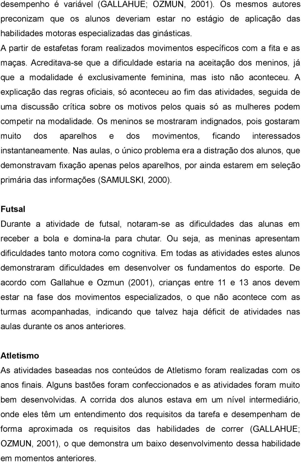 Acreditava-se que a dificuldade estaria na aceitação dos meninos, já que a modalidade é exclusivamente feminina, mas isto não aconteceu.