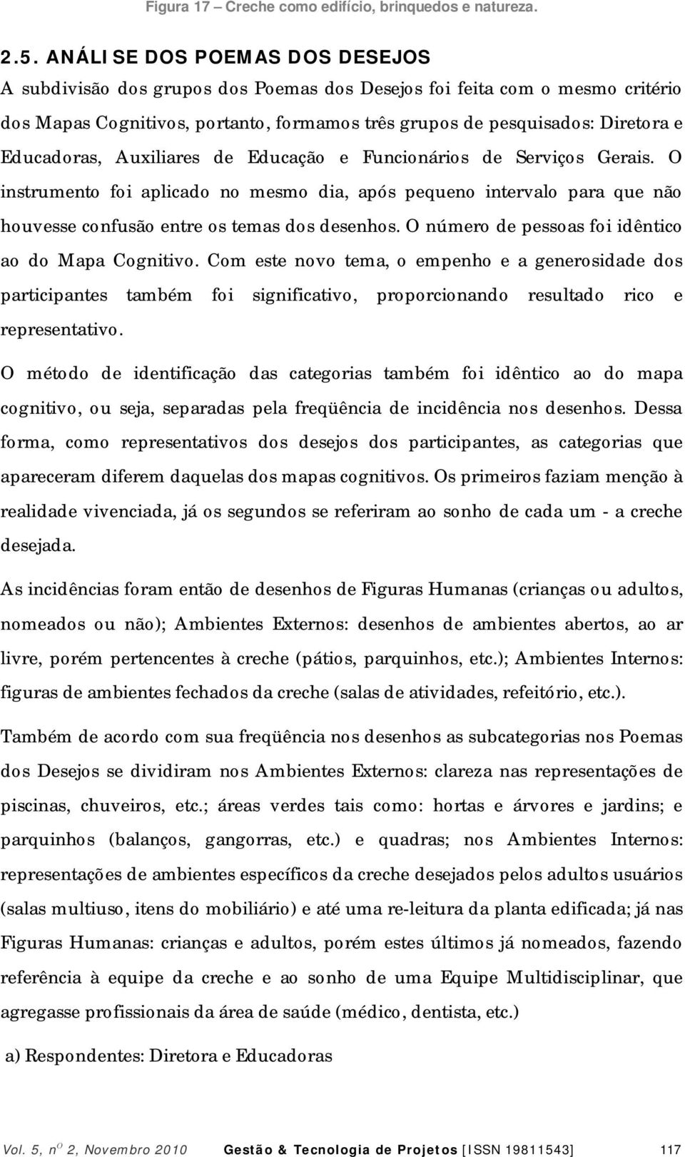 Educadoras, Auxiliares de Educação e Funcionários de Serviços Gerais. O instrumento foi aplicado no mesmo dia, após pequeno intervalo para que não houvesse confusão entre os temas dos desenhos.