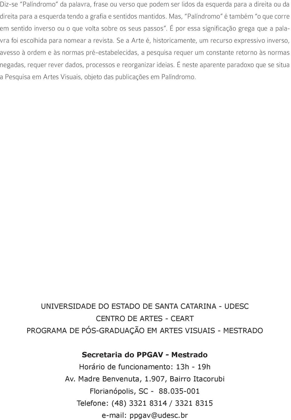 Se a Arte é, historicamente, um recurso expressivo inverso, avesso à ordem e às normas pré-estabelecidas, a pesquisa requer um constante retorno às normas negadas, requer rever dados, processos e