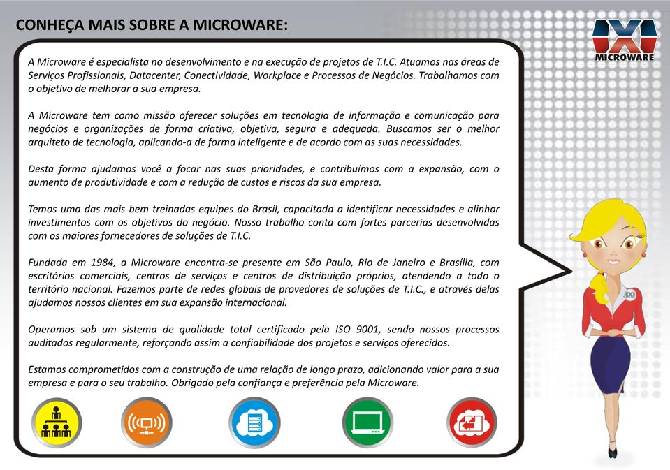 A Microware tem como missão oferecer soluções em tecnologia de informação e comunicação para negócios e organizações de forma criativa, objetiva, segura e adequada.