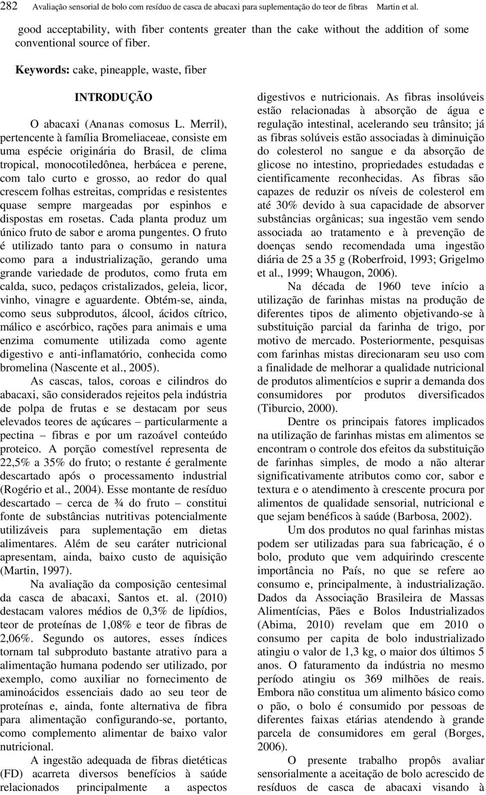 Merril), pertencente à família Bromeliaceae, consiste em uma espécie originária do Brasil, de clima tropical, monocotiledônea, herbácea e perene, com talo curto e grosso, ao redor do qual crescem