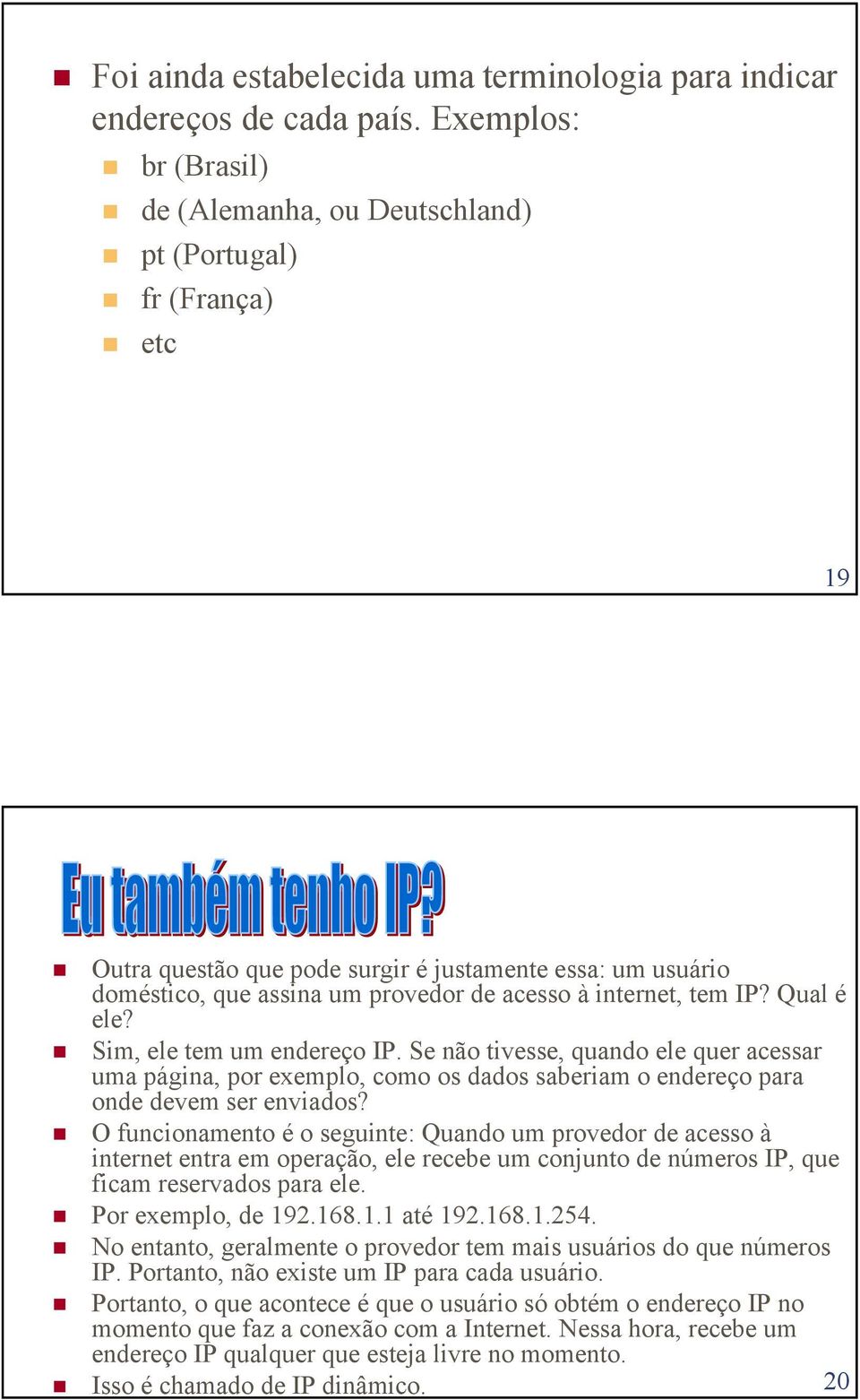 internet, tem IP? Qual é ele? Sim, ele tem um endereço IP. Se não tivesse, quando ele quer acessar uma página, por exemplo, como os dados saberiam o endereço para onde devem ser enviados?