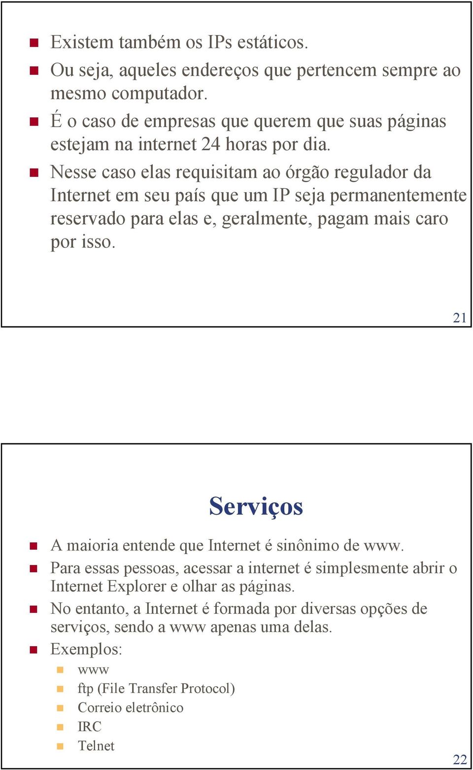 Nesse caso elas requisitam ao órgão regulador da Internet em seu país que um IP seja permanentemente reservado para elas e, geralmente, pagam mais caro por isso.