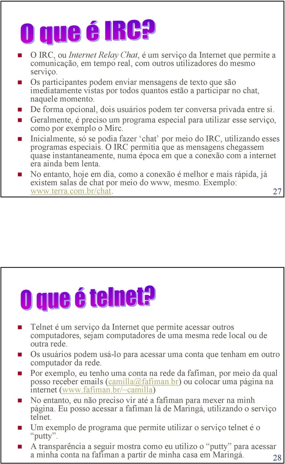 De forma opcional, dois usuários podem ter conversa privada entre si. Geralmente, é preciso um programa especial para utilizar esse serviço, como por exemplo o Mirc.