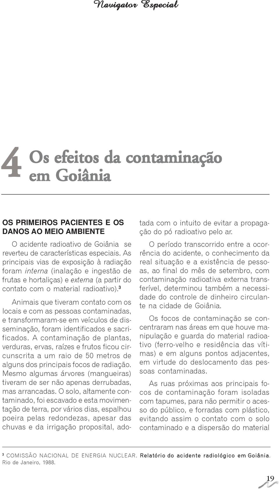 3 Animais que tiveram contato com os locais e com as pessoas contaminadas, e transformaram-se em veículos de disseminação, foram identificados e sacrificados.