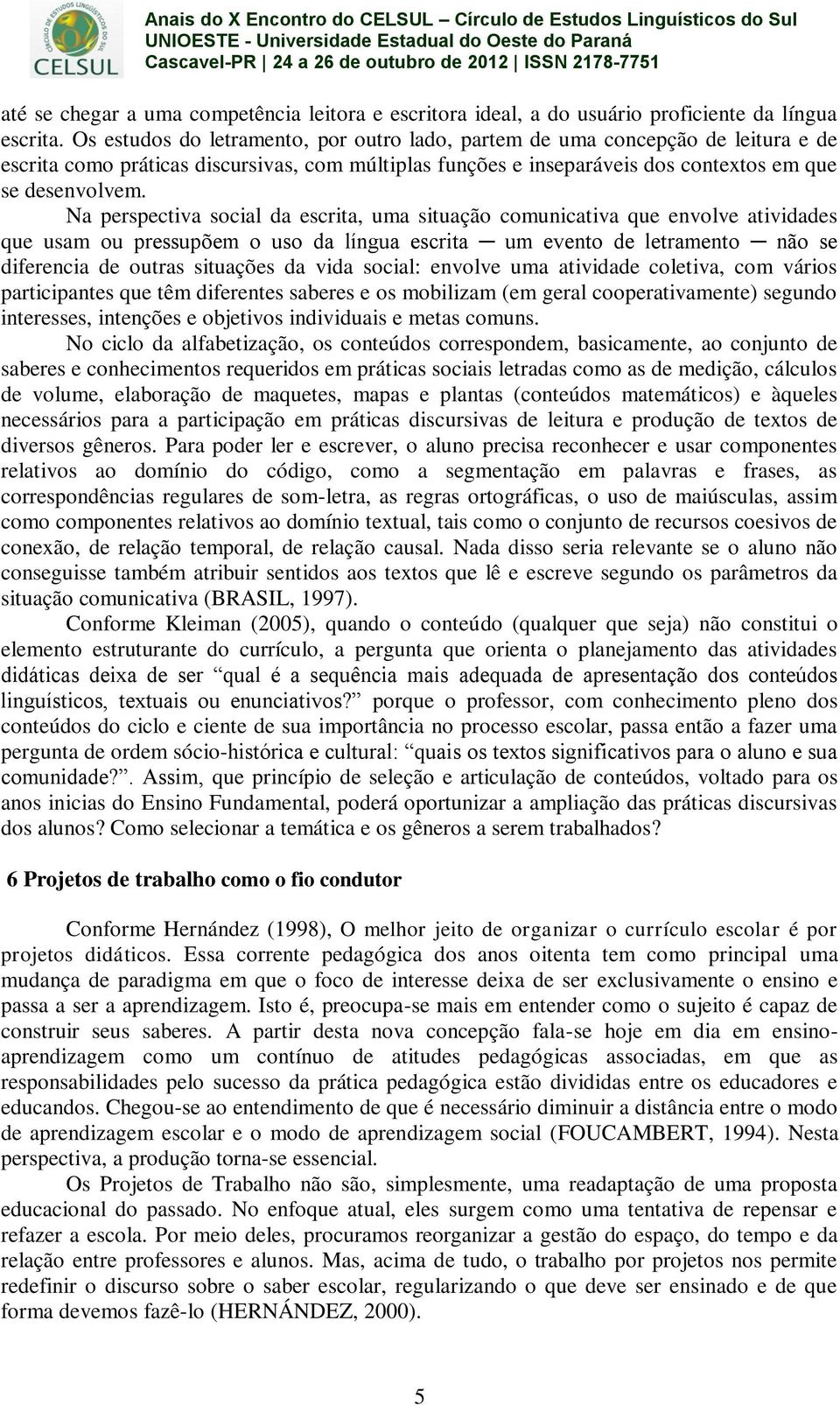 Na perspectiva social da escrita, uma situação comunicativa que envolve atividades que usam ou pressupõem o uso da língua escrita um evento de letramento não se diferencia de outras situações da vida