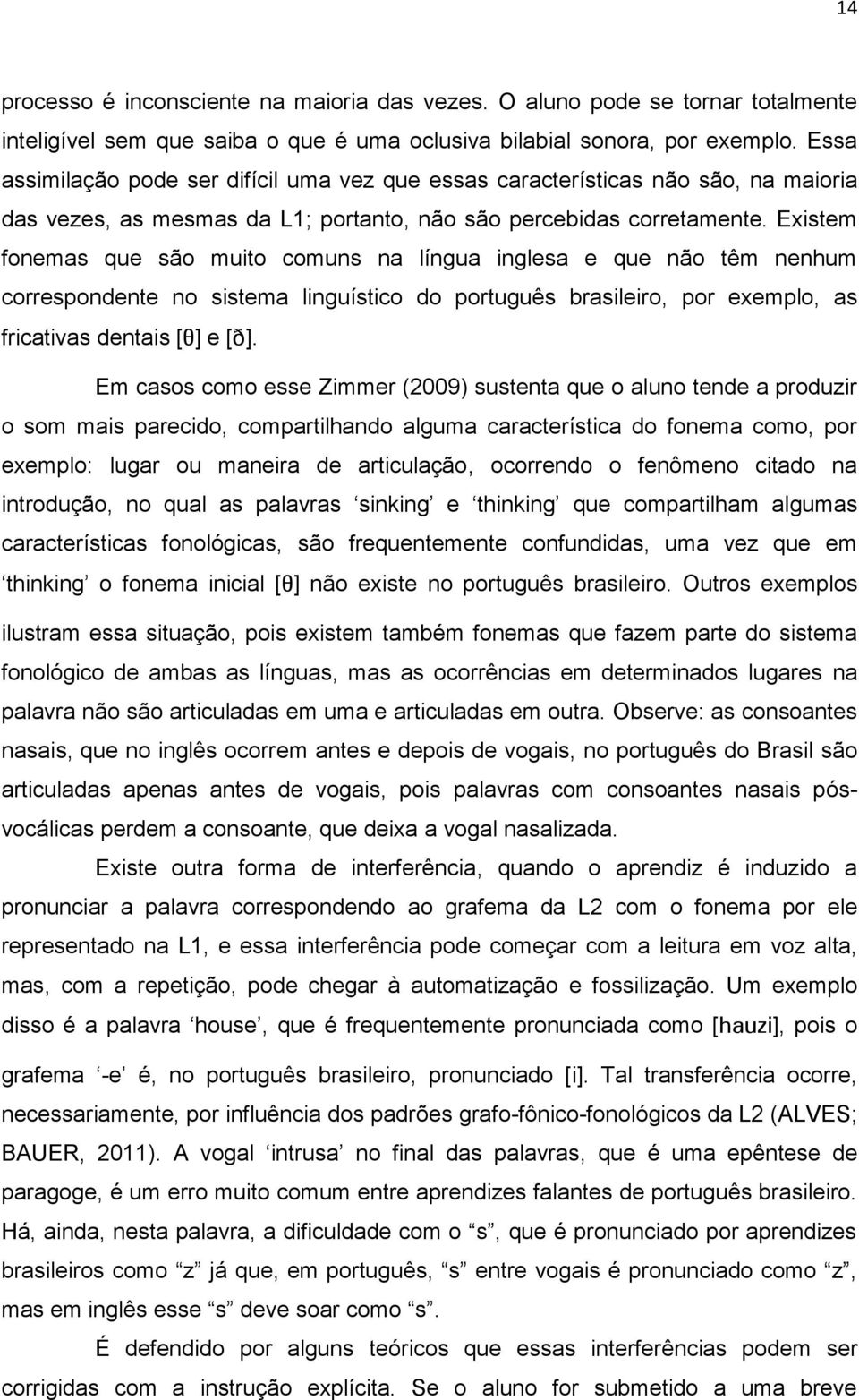 Existem fonemas que são muito comuns na língua inglesa e que não têm nenhum correspondente no sistema linguístico do português brasileiro, por exemplo, as fricativas dentais [ ] e [ ].