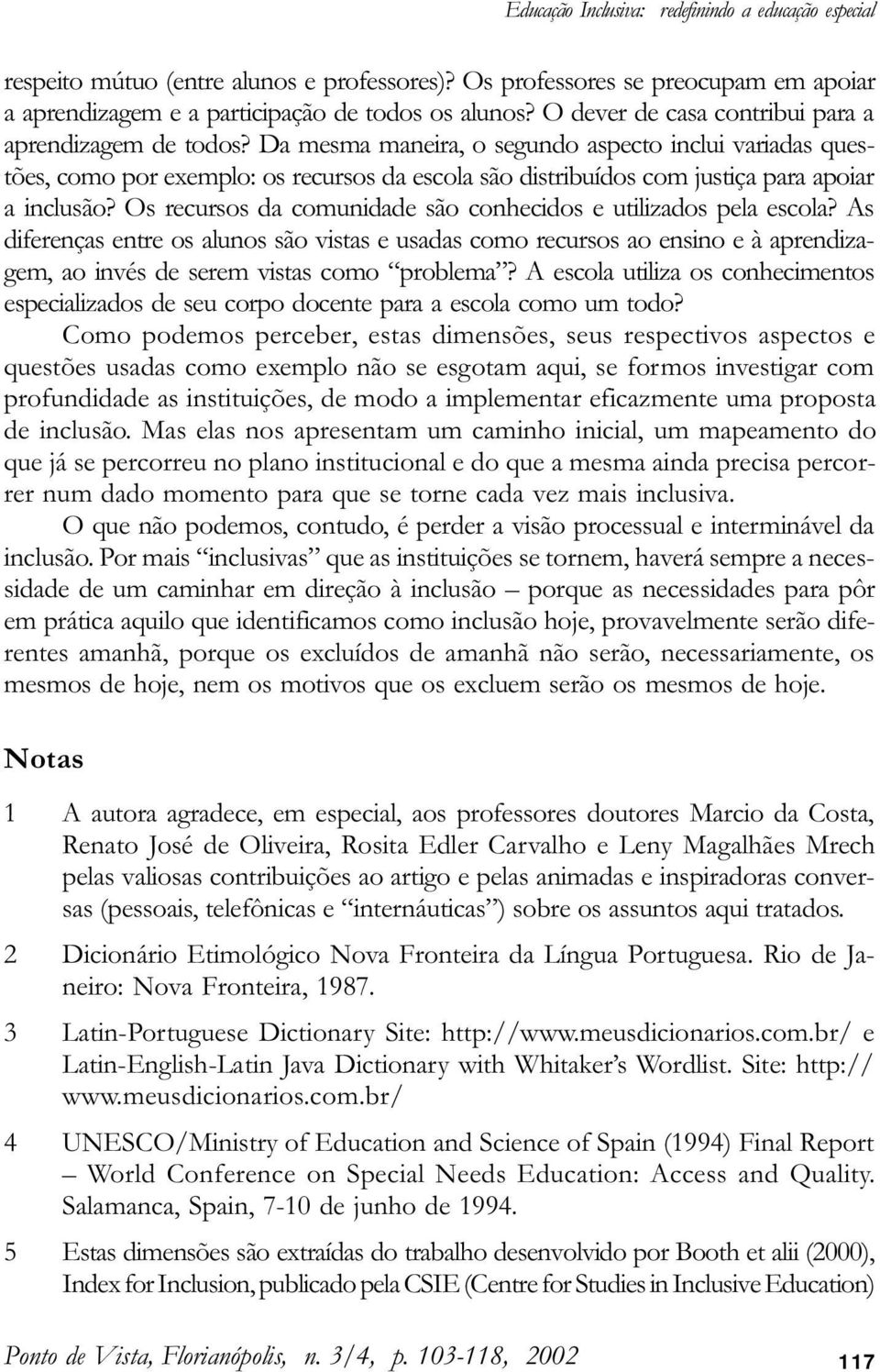 Da mesma maneira, o segundo aspecto inclui variadas questões, como por exemplo: os recursos da escola são distribuídos com justiça para apoiar a inclusão?